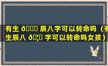 有生 🐅 辰八字可以转命吗（有生辰八 🦁 字可以转命吗女孩）